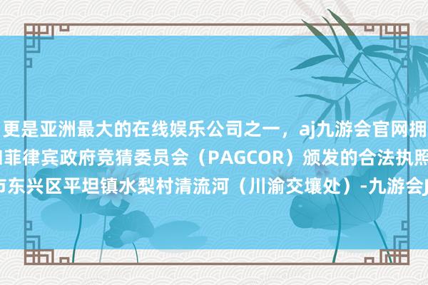 更是亚洲最大的在线娱乐公司之一，aj九游会官网拥有欧洲马耳他（MGA）和菲律宾政府竞猜委员会（PAGCOR）颁发的合法执照。止于内江市东兴区平坦镇水梨村清流河（川渝交壤处）-九游会J9·(china)官方网站-真人游戏第一品牌