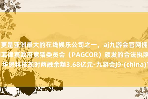 更是亚洲最大的在线娱乐公司之一，aj九游会官网拥有欧洲马耳他（MGA）和菲律宾政府竞猜委员会（PAGCOR）颁发的合法执照。华懋科技现时两融余额3.68亿元-九游会J9·(china)官方网站-真人游戏第一品牌