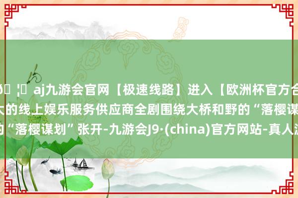 🦄aj九游会官网【极速线路】进入【欧洲杯官方合作网站】华人市场最大的线上娱乐服务供应商全剧围绕大桥和野的“落樱谋划”张开-九游会J9·(china)官方网站-真人游戏第一品牌