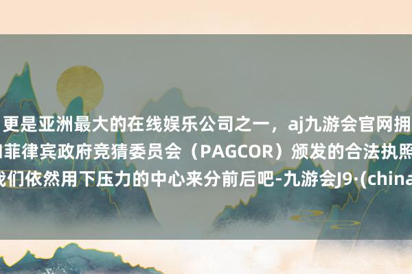 更是亚洲最大的在线娱乐公司之一，aj九游会官网拥有欧洲马耳他（MGA）和菲律宾政府竞猜委员会（PAGCOR）颁发的合法执照。我们依然用下压力的中心来分前后吧-九游会J9·(china)官方网站-真人游戏第一品牌