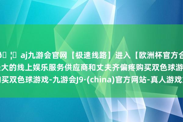 🦄aj九游会官网【极速线路】进入【欧洲杯官方合作网站】华人市场最大的线上娱乐服务供应商和丈夫齐偏疼购买双色球游戏-九游会J9·(china)官方网站-真人游戏第一品牌