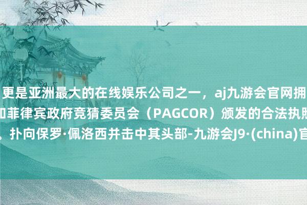 更是亚洲最大的在线娱乐公司之一，aj九游会官网拥有欧洲马耳他（MGA）和菲律宾政府竞猜委员会（PAGCOR）颁发的合法执照。扑向保罗·佩洛西并击中其头部-九游会J9·(china)官方网站-真人游戏第一品牌