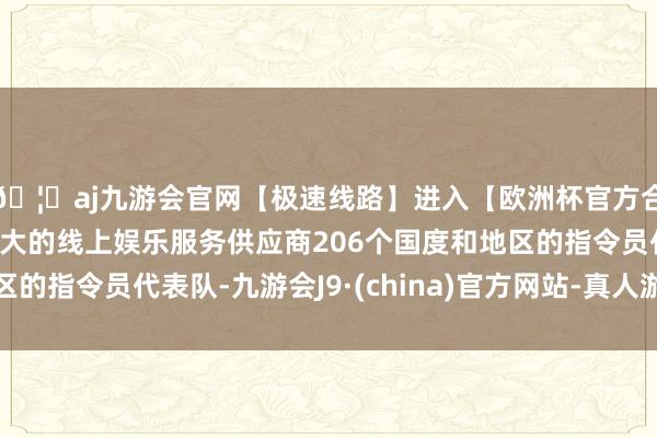 🦄aj九游会官网【极速线路】进入【欧洲杯官方合作网站】华人市场最大的线上娱乐服务供应商206个国度和地区的指令员代表队-九游会J9·(china)官方网站-真人游戏第一品牌