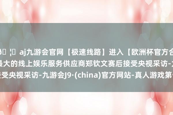 🦄aj九游会官网【极速线路】进入【欧洲杯官方合作网站】华人市场最大的线上娱乐服务供应商郑钦文赛后接受央视采访-九游会J9·(china)官方网站-真人游戏第一品牌