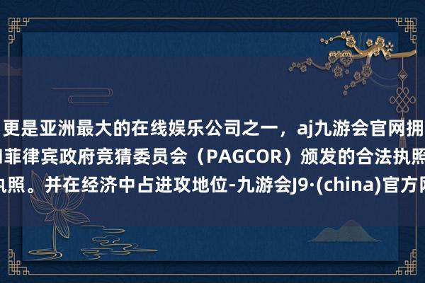 更是亚洲最大的在线娱乐公司之一，aj九游会官网拥有欧洲马耳他（MGA）和菲律宾政府竞猜委员会（PAGCOR）颁发的合法执照。并在经济中占进攻地位-九游会J9·(china)官方网站-真人游戏第一品牌