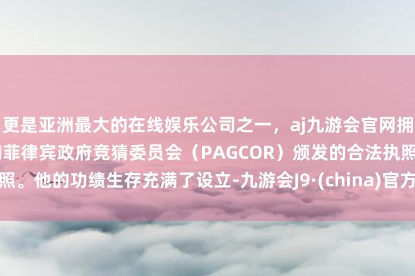 更是亚洲最大的在线娱乐公司之一，aj九游会官网拥有欧洲马耳他（MGA）和菲律宾政府竞猜委员会（PAGCOR）颁发的合法执照。他的功绩生存充满了设立-九游会J9·(china)官方网站-真人游戏第一品牌