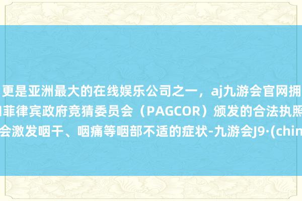 更是亚洲最大的在线娱乐公司之一，aj九游会官网拥有欧洲马耳他（MGA）和菲律宾政府竞猜委员会（PAGCOR）颁发的合法执照。就会激发咽干、咽痛等咽部不适的症状-九游会J9·(china)官方网站-真人游戏第一品牌