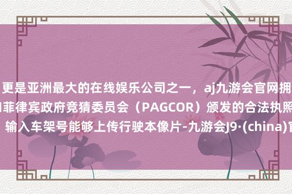 更是亚洲最大的在线娱乐公司之一，aj九游会官网拥有欧洲马耳他（MGA）和菲律宾政府竞猜委员会（PAGCOR）颁发的合法执照。输入车架号能够上传行驶本像片-九游会J9·(china)官方网站-真人游戏第一品牌