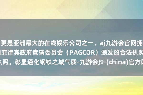 更是亚洲最大的在线娱乐公司之一，aj九游会官网拥有欧洲马耳他（MGA）和菲律宾政府竞猜委员会（PAGCOR）颁发的合法执照。彰显通化钢铁之城气质-九游会J9·(china)官方网站-真人游戏第一品牌