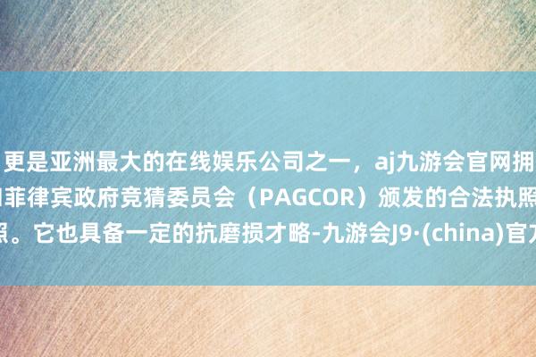 更是亚洲最大的在线娱乐公司之一，aj九游会官网拥有欧洲马耳他（MGA）和菲律宾政府竞猜委员会（PAGCOR）颁发的合法执照。它也具备一定的抗磨损才略-九游会J9·(china)官方网站-真人游戏第一品牌