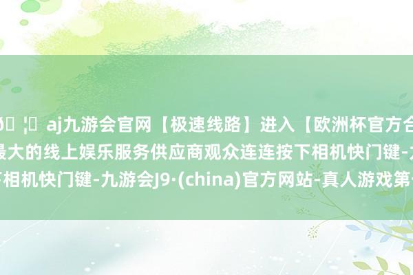 🦄aj九游会官网【极速线路】进入【欧洲杯官方合作网站】华人市场最大的线上娱乐服务供应商观众连连按下相机快门键-九游会J9·(china)官方网站-真人游戏第一品牌