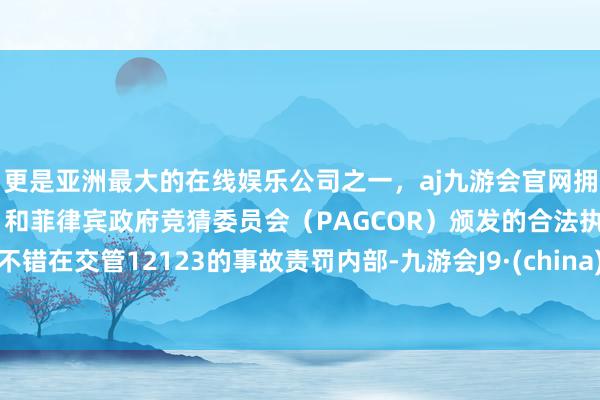 更是亚洲最大的在线娱乐公司之一，aj九游会官网拥有欧洲马耳他（MGA）和菲律宾政府竞猜委员会（PAGCOR）颁发的合法执照。不错在交管12123的事故责罚内部-九游会J9·(china)官方网站-真人游戏第一品牌