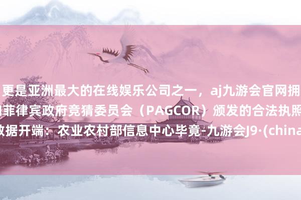 更是亚洲最大的在线娱乐公司之一，aj九游会官网拥有欧洲马耳他（MGA）和菲律宾政府竞猜委员会（PAGCOR）颁发的合法执照。数据开端：农业农村部信息中心毕竟-九游会J9·(china)官方网站-真人游戏第一品牌