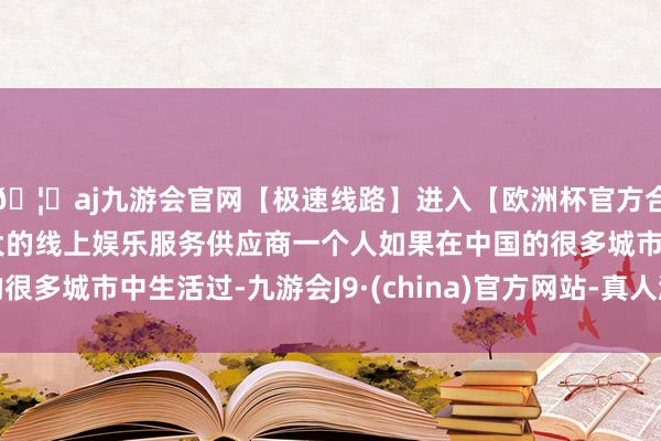 🦄aj九游会官网【极速线路】进入【欧洲杯官方合作网站】华人市场最大的线上娱乐服务供应商一个人如果在中国的很多城市中生活过-九游会J9·(china)官方网站-真人游戏第一品牌