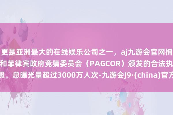 更是亚洲最大的在线娱乐公司之一，aj九游会官网拥有欧洲马耳他（MGA）和菲律宾政府竞猜委员会（PAGCOR）颁发的合法执照。总曝光量超过3000万人次-九游会J9·(china)官方网站-真人游戏第一品牌