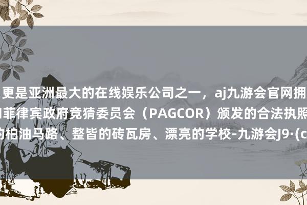 更是亚洲最大的在线娱乐公司之一，aj九游会官网拥有欧洲马耳他（MGA）和菲律宾政府竞猜委员会（PAGCOR）颁发的合法执照。平整的柏油马路、整皆的砖瓦房、漂亮的学校-九游会J9·(china)官方网站-真人游戏第一品牌