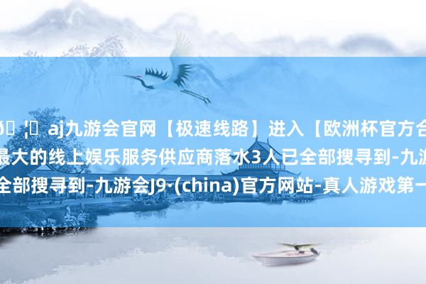 🦄aj九游会官网【极速线路】进入【欧洲杯官方合作网站】华人市场最大的线上娱乐服务供应商落水3人已全部搜寻到-九游会J9·(china)官方网站-真人游戏第一品牌