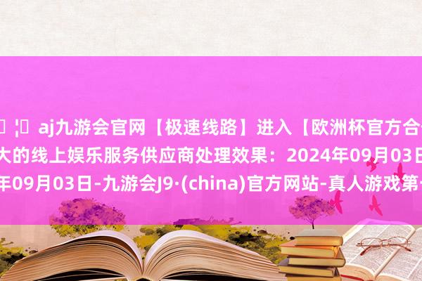 🦄aj九游会官网【极速线路】进入【欧洲杯官方合作网站】华人市场最大的线上娱乐服务供应商处理效果：2024年09月03日-九游会J9·(china)官方网站-真人游戏第一品牌