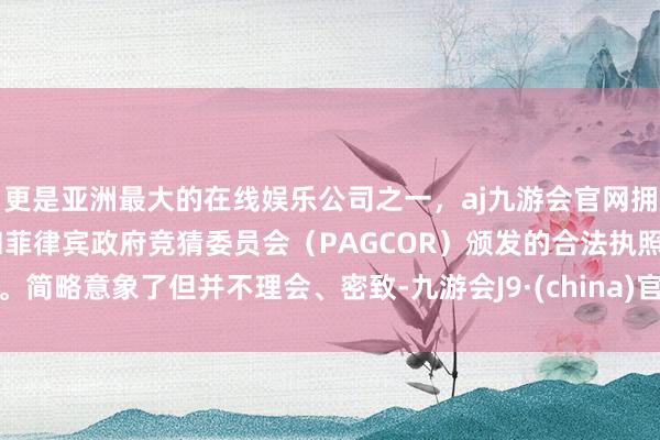 更是亚洲最大的在线娱乐公司之一，aj九游会官网拥有欧洲马耳他（MGA）和菲律宾政府竞猜委员会（PAGCOR）颁发的合法执照。简略意象了但并不理会、密致-九游会J9·(china)官方网站-真人游戏第一品牌