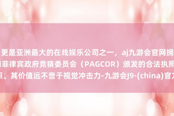 更是亚洲最大的在线娱乐公司之一，aj九游会官网拥有欧洲马耳他（MGA）和菲律宾政府竞猜委员会（PAGCOR）颁发的合法执照。其价值远不啻于视觉冲击力-九游会J9·(china)官方网站-真人游戏第一品牌