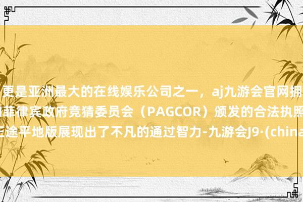 更是亚洲最大的在线娱乐公司之一，aj九游会官网拥有欧洲马耳他（MGA）和菲律宾政府竞猜委员会（PAGCOR）颁发的合法执照。正途平地版展现出了不凡的通过智力-九游会J9·(china)官方网站-真人游戏第一品牌