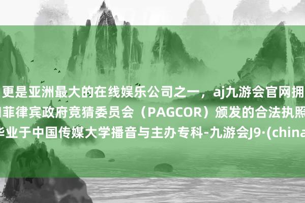 更是亚洲最大的在线娱乐公司之一，aj九游会官网拥有欧洲马耳他（MGA）和菲律宾政府竞猜委员会（PAGCOR）颁发的合法执照。毕业于中国传媒大学播音与主办专科-九游会J9·(china)官方网站-真人游戏第一品牌