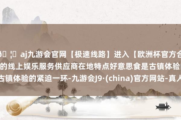 🦄aj九游会官网【极速线路】进入【欧洲杯官方合作网站】华人市场最大的线上娱乐服务供应商在地特点好意思食是古镇体验的紧迫一环-九游会J9·(china)官方网站-真人游戏第一品牌