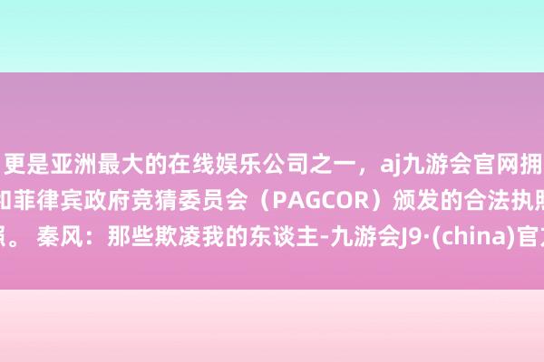 更是亚洲最大的在线娱乐公司之一，aj九游会官网拥有欧洲马耳他（MGA）和菲律宾政府竞猜委员会（PAGCOR）颁发的合法执照。 秦风：那些欺凌我的东谈主-九游会J9·(china)官方网站-真人游戏第一品牌