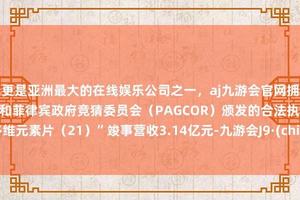 更是亚洲最大的在线娱乐公司之一，aj九游会官网拥有欧洲马耳他（MGA）和菲律宾政府竞猜委员会（PAGCOR）颁发的合法执照。“多维元素片（21）”竣事营收3.14亿元-九游会J9·(china)官方网站-真人游戏第一品牌