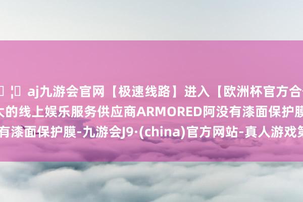 🦄aj九游会官网【极速线路】进入【欧洲杯官方合作网站】华人市场最大的线上娱乐服务供应商ARMORED阿没有漆面保护膜-九游会J9·(china)官方网站-真人游戏第一品牌