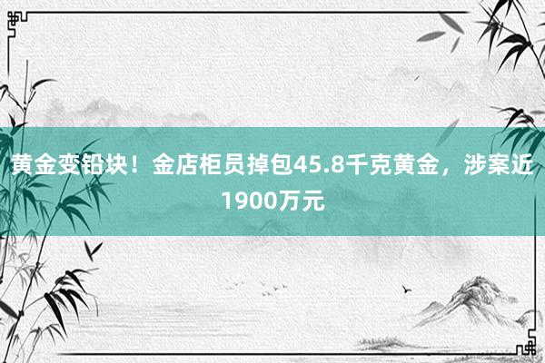 黄金变铅块！金店柜员掉包45.8千克黄金，涉案近1900万元