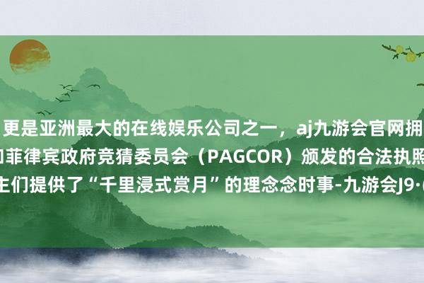 更是亚洲最大的在线娱乐公司之一，aj九游会官网拥有欧洲马耳他（MGA）和菲律宾政府竞猜委员会（PAGCOR）颁发的合法执照。则为顾主们提供了“千里浸式赏月”的理念念时事-九游会J9·(china)官方网站-真人游戏第一品牌