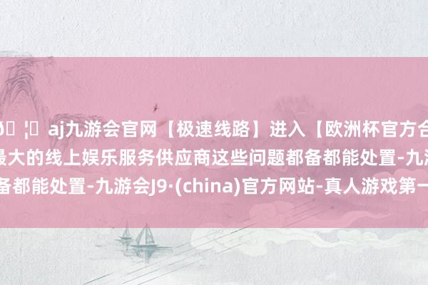 🦄aj九游会官网【极速线路】进入【欧洲杯官方合作网站】华人市场最大的线上娱乐服务供应商这些问题都备都能处置-九游会J9·(china)官方网站-真人游戏第一品牌