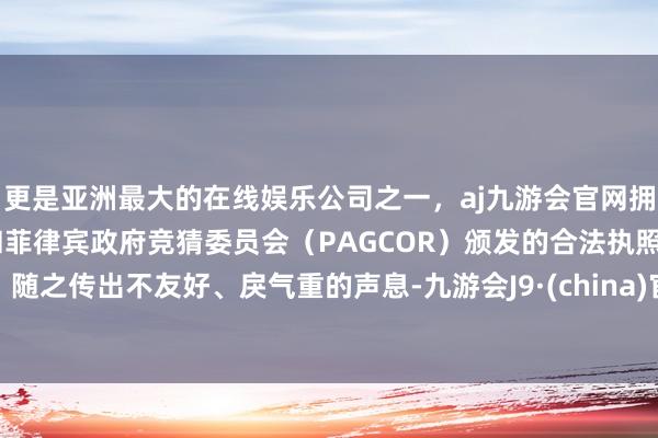 更是亚洲最大的在线娱乐公司之一，aj九游会官网拥有欧洲马耳他（MGA）和菲律宾政府竞猜委员会（PAGCOR）颁发的合法执照。随之传出不友好、戾气重的声息-九游会J9·(china)官方网站-真人游戏第一品牌