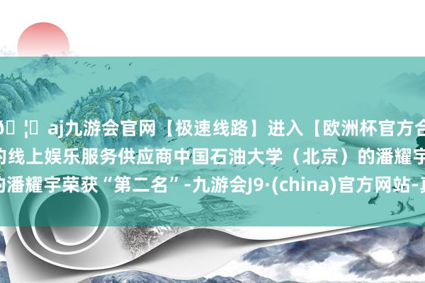 🦄aj九游会官网【极速线路】进入【欧洲杯官方合作网站】华人市场最大的线上娱乐服务供应商中国石油大学（北京）的潘耀宇荣获“第二名”-九游会J9·(china)官方网站-真人游戏第一品牌