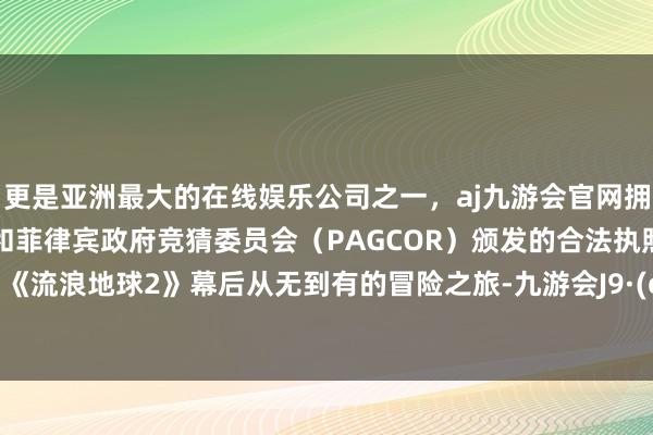 更是亚洲最大的在线娱乐公司之一，aj九游会官网拥有欧洲马耳他（MGA）和菲律宾政府竞猜委员会（PAGCOR）颁发的合法执照。记录了《流浪地球2》幕后从无到有的冒险之旅-九游会J9·(china)官方网站-真人游戏第一品牌