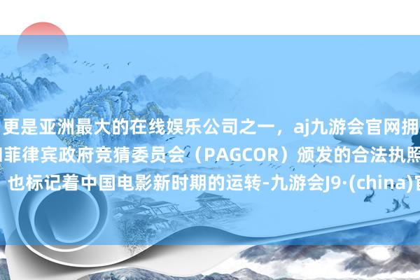 更是亚洲最大的在线娱乐公司之一，aj九游会官网拥有欧洲马耳他（MGA）和菲律宾政府竞猜委员会（PAGCOR）颁发的合法执照。也标记着中国电影新时期的运转-九游会J9·(china)官方网站-真人游戏第一品牌