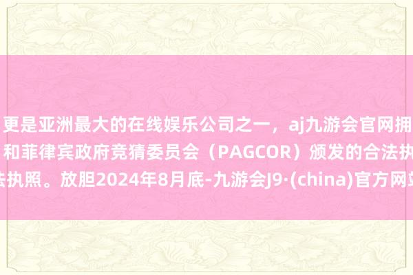 更是亚洲最大的在线娱乐公司之一，aj九游会官网拥有欧洲马耳他（MGA）和菲律宾政府竞猜委员会（PAGCOR）颁发的合法执照。放胆2024年8月底-九游会J9·(china)官方网站-真人游戏第一品牌