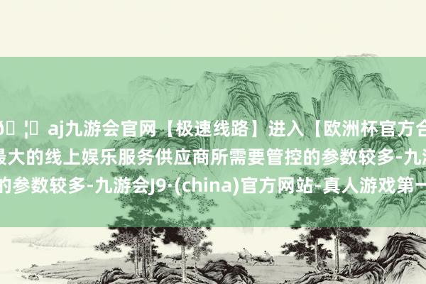 🦄aj九游会官网【极速线路】进入【欧洲杯官方合作网站】华人市场最大的线上娱乐服务供应商所需要管控的参数较多-九游会J9·(china)官方网站-真人游戏第一品牌