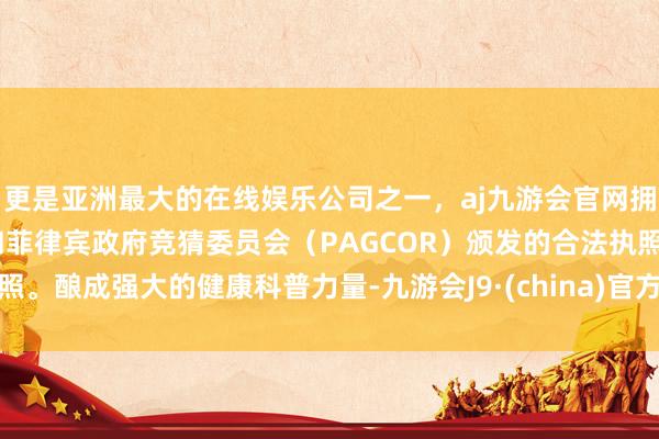 更是亚洲最大的在线娱乐公司之一，aj九游会官网拥有欧洲马耳他（MGA）和菲律宾政府竞猜委员会（PAGCOR）颁发的合法执照。酿成强大的健康科普力量-九游会J9·(china)官方网站-真人游戏第一品牌