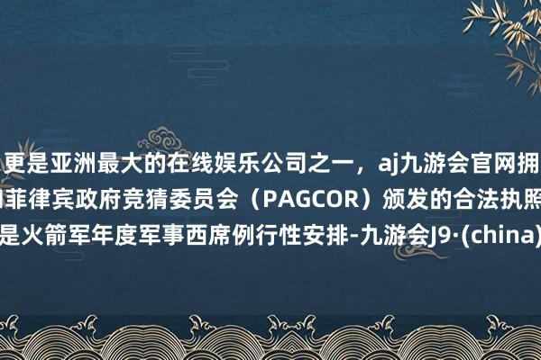 更是亚洲最大的在线娱乐公司之一，aj九游会官网拥有欧洲马耳他（MGA）和菲律宾政府竞猜委员会（PAGCOR）颁发的合法执照。是火箭军年度军事西席例行性安排-九游会J9·(china)官方网站-真人游戏第一品牌