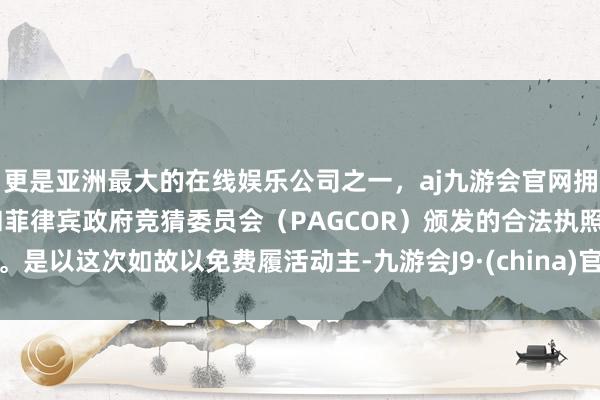 更是亚洲最大的在线娱乐公司之一，aj九游会官网拥有欧洲马耳他（MGA）和菲律宾政府竞猜委员会（PAGCOR）颁发的合法执照。是以这次如故以免费履活动主-九游会J9·(china)官方网站-真人游戏第一品牌