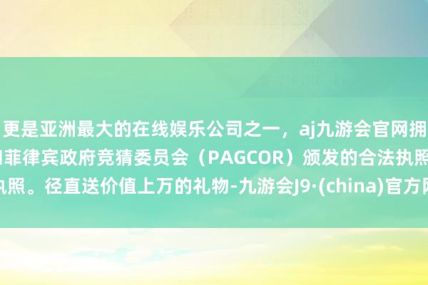 更是亚洲最大的在线娱乐公司之一，aj九游会官网拥有欧洲马耳他（MGA）和菲律宾政府竞猜委员会（PAGCOR）颁发的合法执照。径直送价值上万的礼物-九游会J9·(china)官方网站-真人游戏第一品牌