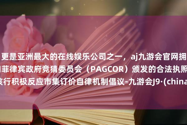 更是亚洲最大的在线娱乐公司之一，aj九游会官网拥有欧洲马耳他（MGA）和菲律宾政府竞猜委员会（PAGCOR）颁发的合法执照。该行积极反应市集订价自律机制倡议-九游会J9·(china)官方网站-真人游戏第一品牌