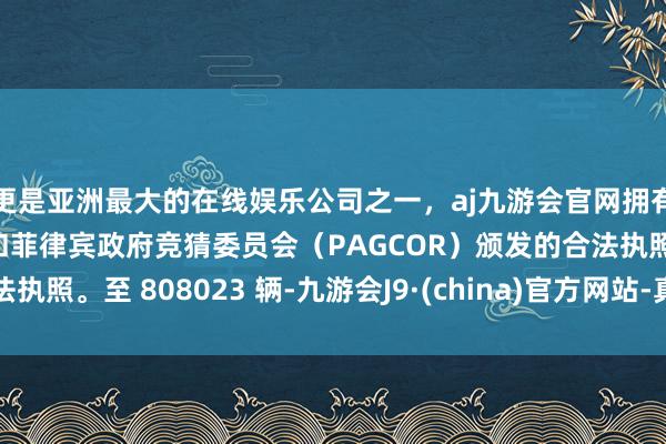 更是亚洲最大的在线娱乐公司之一，aj九游会官网拥有欧洲马耳他（MGA）和菲律宾政府竞猜委员会（PAGCOR）颁发的合法执照。至 808023 辆-九游会J9·(china)官方网站-真人游戏第一品牌