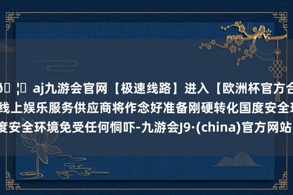 🦄aj九游会官网【极速线路】进入【欧洲杯官方合作网站】华人市场最大的线上娱乐服务供应商将作念好准备刚硬转化国度安全环境免受任何恫吓-九游会J9·(china)官方网站-真人游戏第一品牌