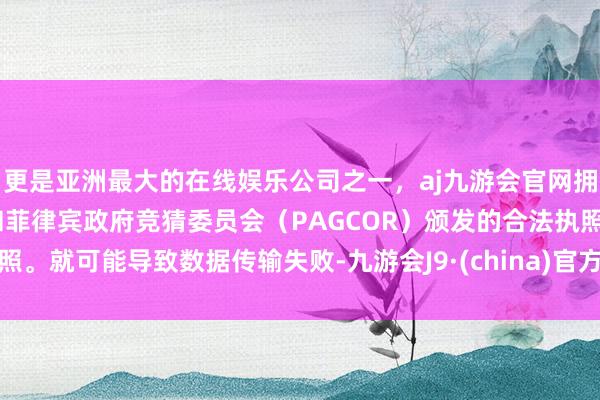 更是亚洲最大的在线娱乐公司之一，aj九游会官网拥有欧洲马耳他（MGA）和菲律宾政府竞猜委员会（PAGCOR）颁发的合法执照。就可能导致数据传输失败-九游会J9·(china)官方网站-真人游戏第一品牌