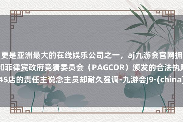 更是亚洲最大的在线娱乐公司之一，aj九游会官网拥有欧洲马耳他（MGA）和菲律宾政府竞猜委员会（PAGCOR）颁发的合法执照。4S店的责任主说念主员却耐久强调-九游会J9·(china)官方网站-真人游戏第一品牌