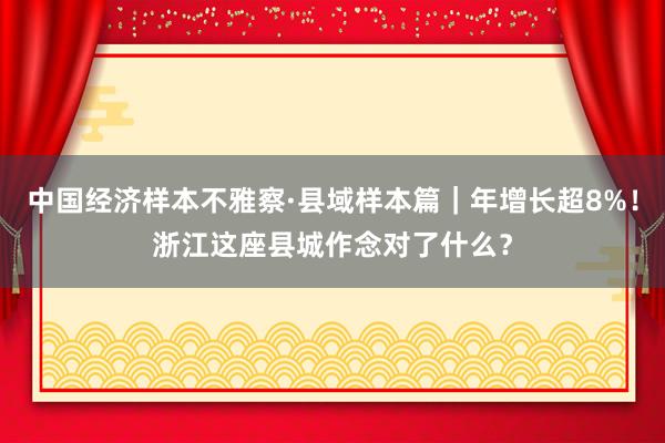 中国经济样本不雅察·县域样本篇｜年增长超8%！浙江这座县城作念对了什么？