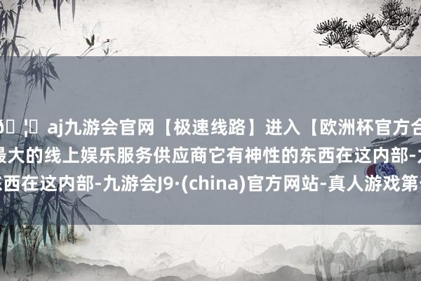 🦄aj九游会官网【极速线路】进入【欧洲杯官方合作网站】华人市场最大的线上娱乐服务供应商它有神性的东西在这内部-九游会J9·(china)官方网站-真人游戏第一品牌